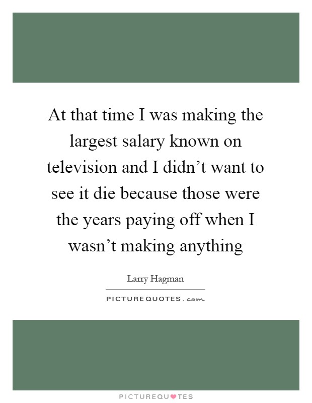 At that time I was making the largest salary known on television and I didn't want to see it die because those were the years paying off when I wasn't making anything Picture Quote #1