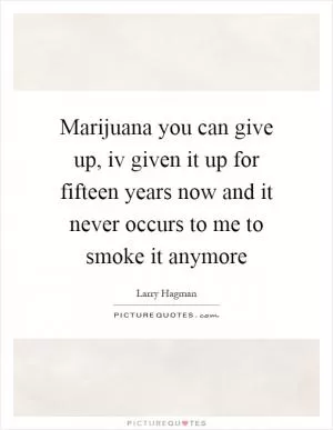 Marijuana you can give up, iv given it up for fifteen years now and it never occurs to me to smoke it anymore Picture Quote #1