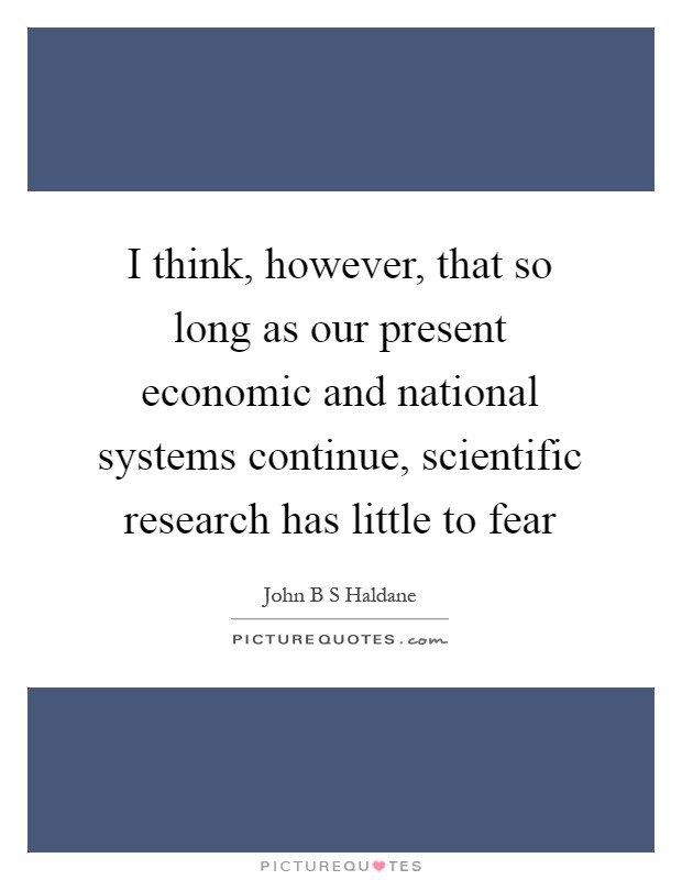 I think, however, that so long as our present economic and national systems continue, scientific research has little to fear Picture Quote #1