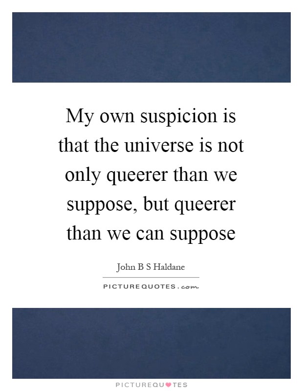 My own suspicion is that the universe is not only queerer than we suppose, but queerer than we can suppose Picture Quote #1
