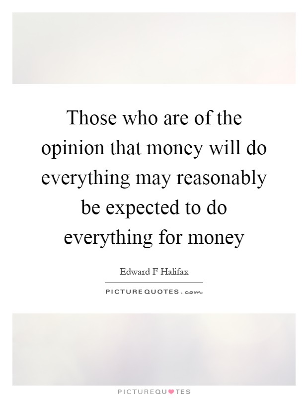 Those who are of the opinion that money will do everything may reasonably be expected to do everything for money Picture Quote #1