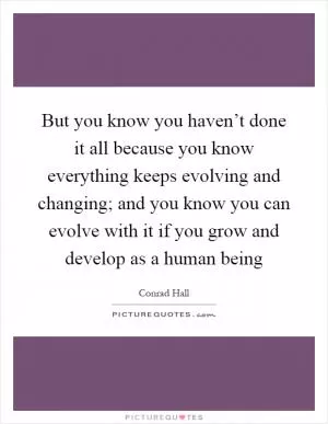 But you know you haven’t done it all because you know everything keeps evolving and changing; and you know you can evolve with it if you grow and develop as a human being Picture Quote #1