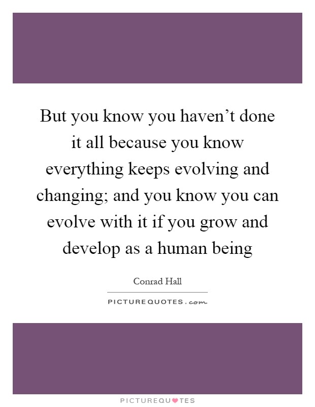 But you know you haven't done it all because you know everything keeps evolving and changing; and you know you can evolve with it if you grow and develop as a human being Picture Quote #1