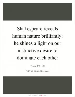Shakespeare reveals human nature brilliantly: he shines a light on our instinctive desire to dominate each other Picture Quote #1