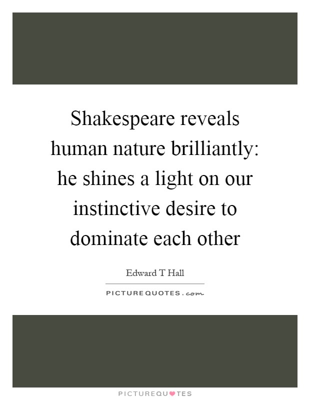 Shakespeare reveals human nature brilliantly: he shines a light on our instinctive desire to dominate each other Picture Quote #1