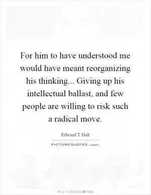 For him to have understood me would have meant reorganizing his thinking... Giving up his intellectual ballast, and few people are willing to risk such a radical move Picture Quote #1