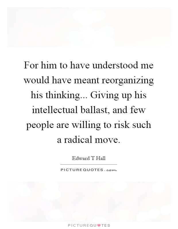 For him to have understood me would have meant reorganizing his thinking... Giving up his intellectual ballast, and few people are willing to risk such a radical move Picture Quote #1