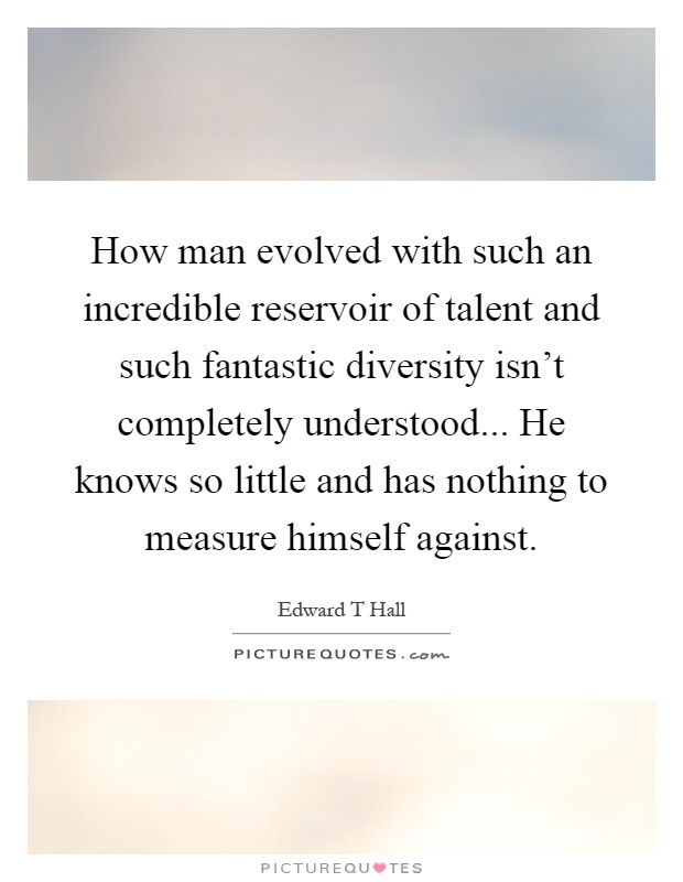 How man evolved with such an incredible reservoir of talent and such fantastic diversity isn't completely understood... He knows so little and has nothing to measure himself against Picture Quote #1