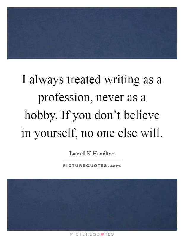 I always treated writing as a profession, never as a hobby. If you don't believe in yourself, no one else will Picture Quote #1