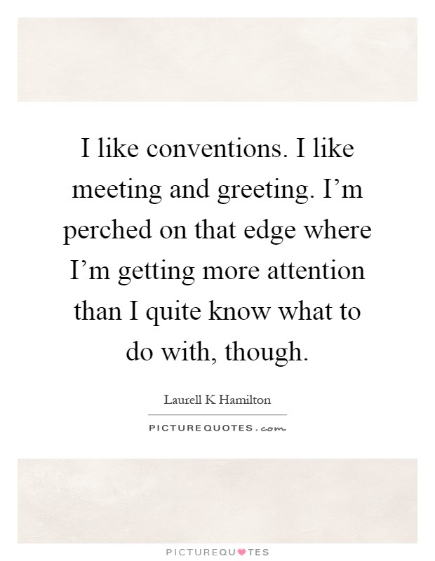 I like conventions. I like meeting and greeting. I'm perched on that edge where I'm getting more attention than I quite know what to do with, though Picture Quote #1