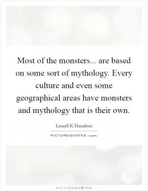 Most of the monsters... are based on some sort of mythology. Every culture and even some geographical areas have monsters and mythology that is their own Picture Quote #1