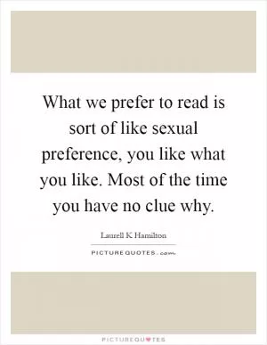 What we prefer to read is sort of like sexual preference, you like what you like. Most of the time you have no clue why Picture Quote #1