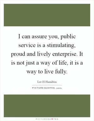 I can assure you, public service is a stimulating, proud and lively enterprise. It is not just a way of life, it is a way to live fully Picture Quote #1