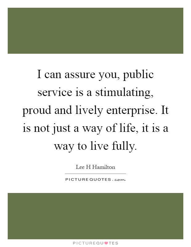 I can assure you, public service is a stimulating, proud and lively enterprise. It is not just a way of life, it is a way to live fully Picture Quote #1
