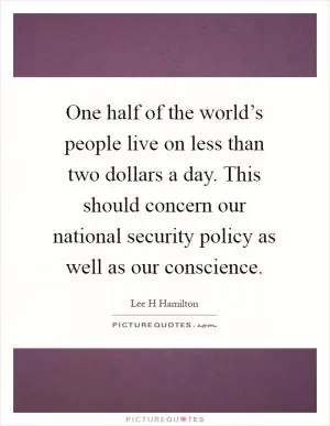 One half of the world’s people live on less than two dollars a day. This should concern our national security policy as well as our conscience Picture Quote #1