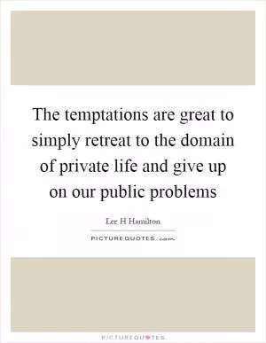 The temptations are great to simply retreat to the domain of private life and give up on our public problems Picture Quote #1