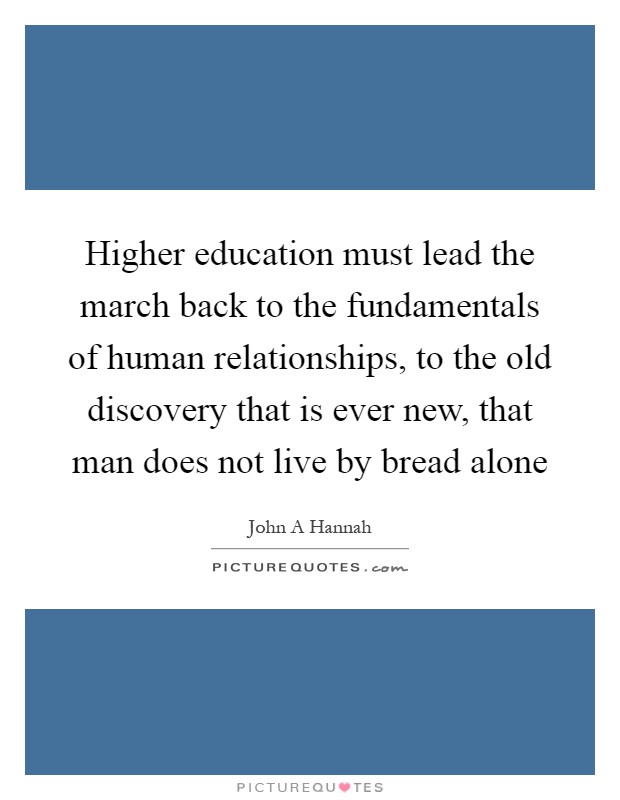 Higher education must lead the march back to the fundamentals of human relationships, to the old discovery that is ever new, that man does not live by bread alone Picture Quote #1