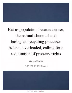 But as population became denser, the natural chemical and biological recycling processes became overloaded, calling for a redefinition of property rights Picture Quote #1