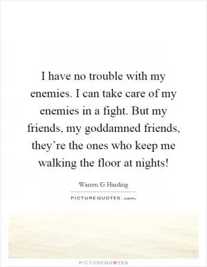 I have no trouble with my enemies. I can take care of my enemies in a fight. But my friends, my goddamned friends, they’re the ones who keep me walking the floor at nights! Picture Quote #1