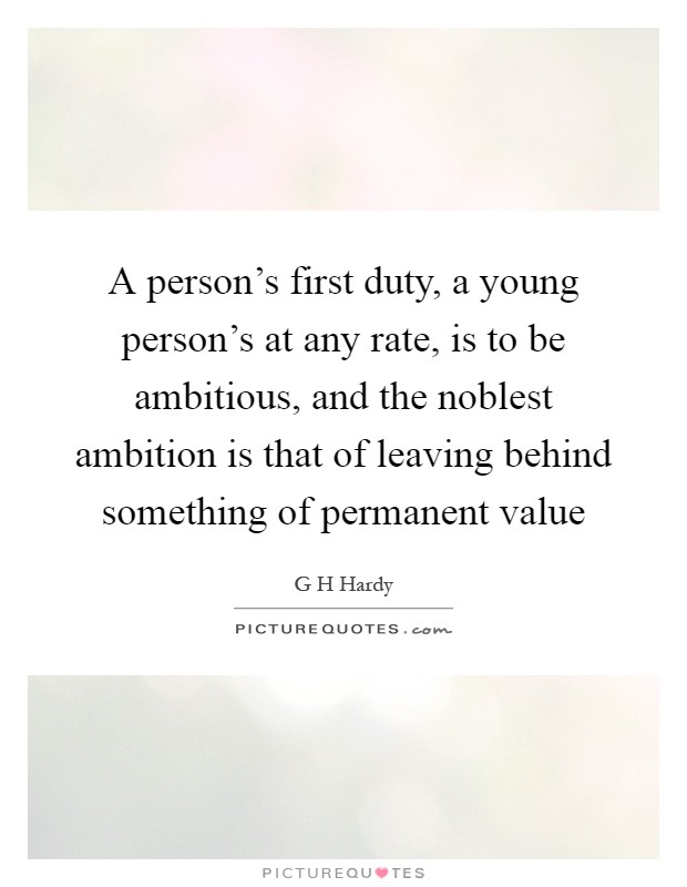 A person's first duty, a young person's at any rate, is to be ambitious, and the noblest ambition is that of leaving behind something of permanent value Picture Quote #1