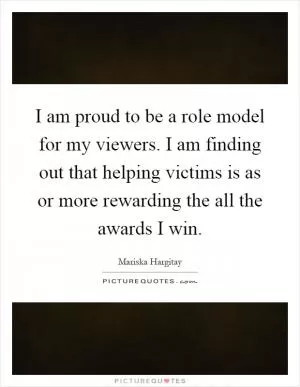 I am proud to be a role model for my viewers. I am finding out that helping victims is as or more rewarding the all the awards I win Picture Quote #1