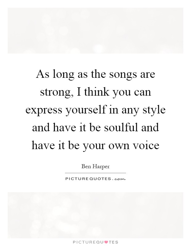 As long as the songs are strong, I think you can express yourself in any style and have it be soulful and have it be your own voice Picture Quote #1