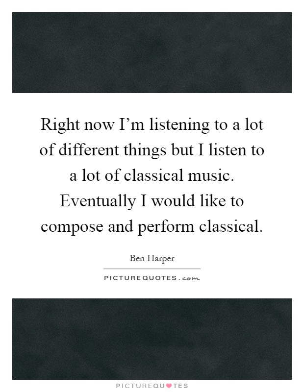 Right now I'm listening to a lot of different things but I listen to a lot of classical music. Eventually I would like to compose and perform classical Picture Quote #1