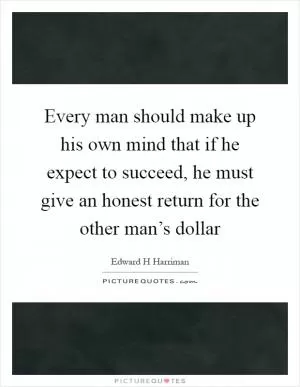 Every man should make up his own mind that if he expect to succeed, he must give an honest return for the other man’s dollar Picture Quote #1