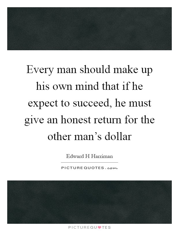 Every man should make up his own mind that if he expect to succeed, he must give an honest return for the other man's dollar Picture Quote #1