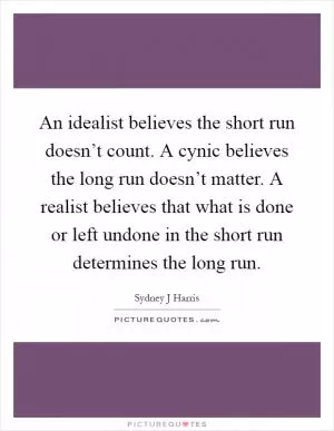 An idealist believes the short run doesn’t count. A cynic believes the long run doesn’t matter. A realist believes that what is done or left undone in the short run determines the long run Picture Quote #1