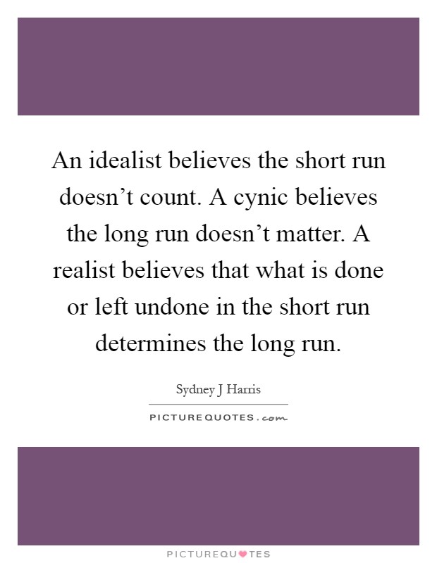 An idealist believes the short run doesn't count. A cynic believes the long run doesn't matter. A realist believes that what is done or left undone in the short run determines the long run Picture Quote #1