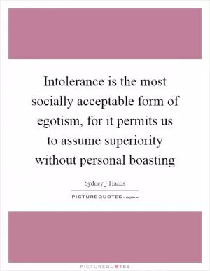 Intolerance is the most socially acceptable form of egotism, for it permits us to assume superiority without personal boasting Picture Quote #1