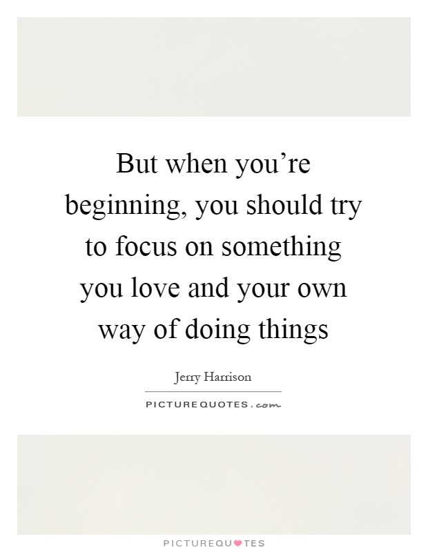 But when you're beginning, you should try to focus on something you love and your own way of doing things Picture Quote #1