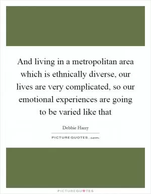 And living in a metropolitan area which is ethnically diverse, our lives are very complicated, so our emotional experiences are going to be varied like that Picture Quote #1