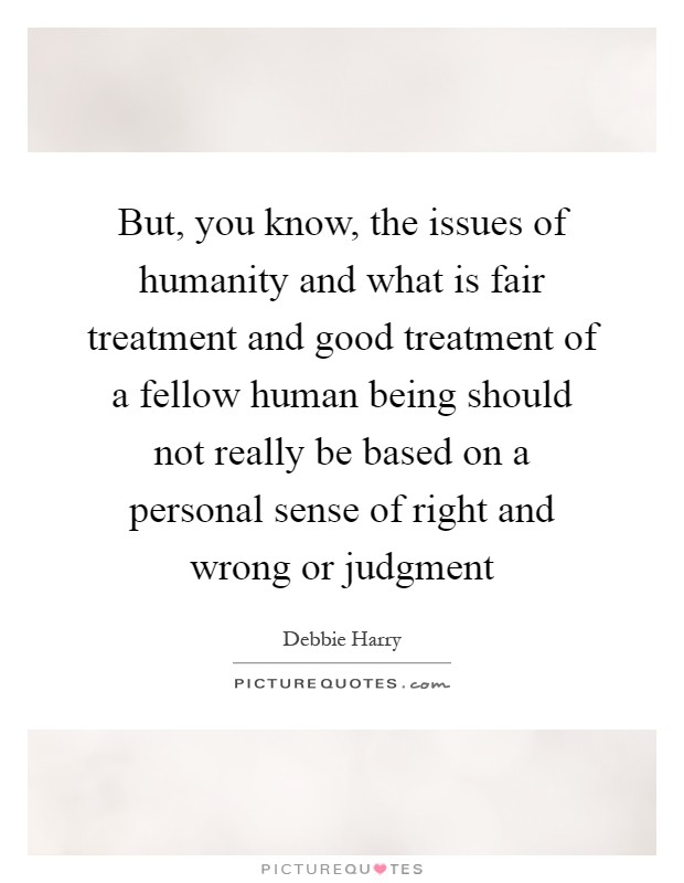 But, you know, the issues of humanity and what is fair treatment and good treatment of a fellow human being should not really be based on a personal sense of right and wrong or judgment Picture Quote #1