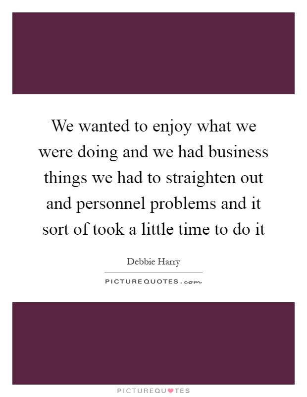 We wanted to enjoy what we were doing and we had business things we had to straighten out and personnel problems and it sort of took a little time to do it Picture Quote #1