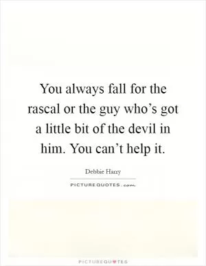 You always fall for the rascal or the guy who’s got a little bit of the devil in him. You can’t help it Picture Quote #1