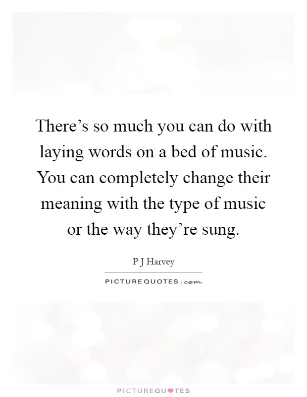 There's so much you can do with laying words on a bed of music. You can completely change their meaning with the type of music or the way they're sung Picture Quote #1