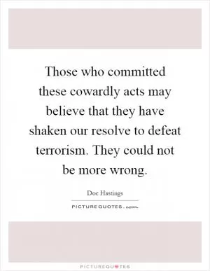 Those who committed these cowardly acts may believe that they have shaken our resolve to defeat terrorism. They could not be more wrong Picture Quote #1