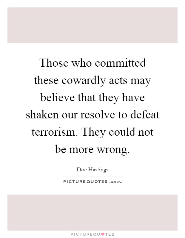 Those who committed these cowardly acts may believe that they have shaken our resolve to defeat terrorism. They could not be more wrong Picture Quote #1