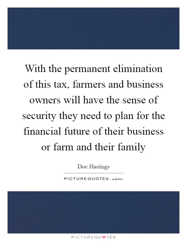 With the permanent elimination of this tax, farmers and business owners will have the sense of security they need to plan for the financial future of their business or farm and their family Picture Quote #1