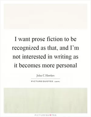 I want prose fiction to be recognized as that, and I’m not interested in writing as it becomes more personal Picture Quote #1