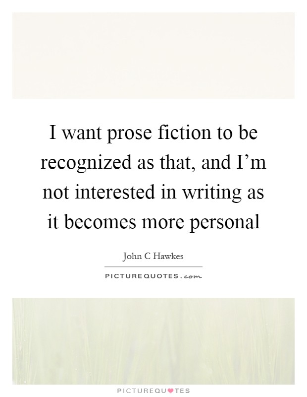 I want prose fiction to be recognized as that, and I'm not interested in writing as it becomes more personal Picture Quote #1
