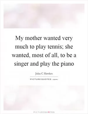 My mother wanted very much to play tennis; she wanted, most of all, to be a singer and play the piano Picture Quote #1