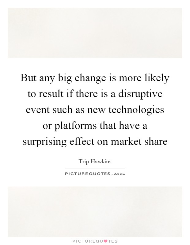 But any big change is more likely to result if there is a disruptive event such as new technologies or platforms that have a surprising effect on market share Picture Quote #1