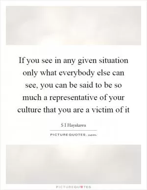 If you see in any given situation only what everybody else can see, you can be said to be so much a representative of your culture that you are a victim of it Picture Quote #1