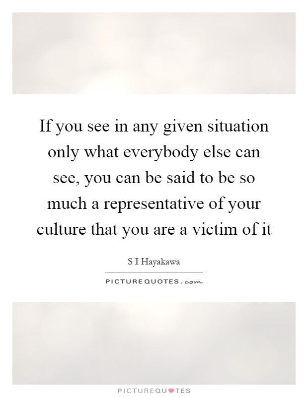 If you see in any given situation only what everybody else can see, you can be said to be so much a representative of your culture that you are a victim of it Picture Quote #1