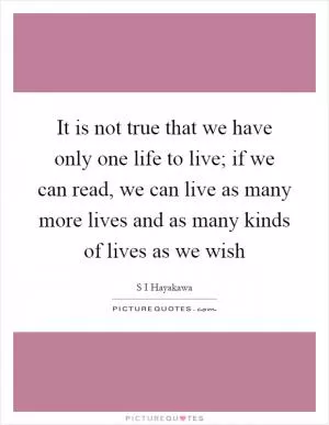 It is not true that we have only one life to live; if we can read, we can live as many more lives and as many kinds of lives as we wish Picture Quote #1