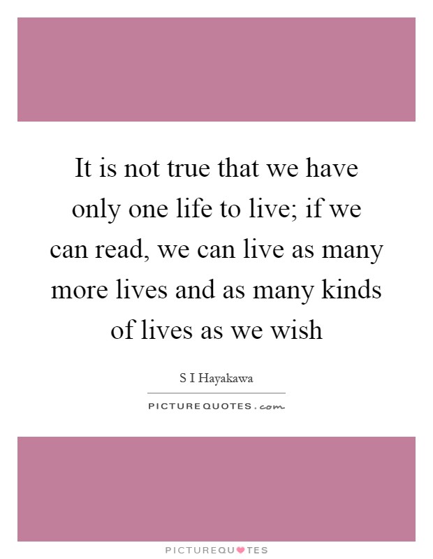 It is not true that we have only one life to live; if we can read, we can live as many more lives and as many kinds of lives as we wish Picture Quote #1