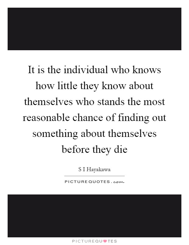 It is the individual who knows how little they know about themselves who stands the most reasonable chance of finding out something about themselves before they die Picture Quote #1